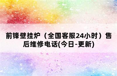 前锋壁挂炉（全国客服24小时）售后维修电话(今日-更新)