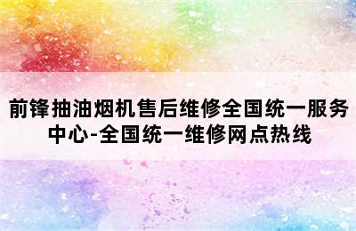 前锋抽油烟机售后维修全国统一服务中心-全国统一维修网点热线