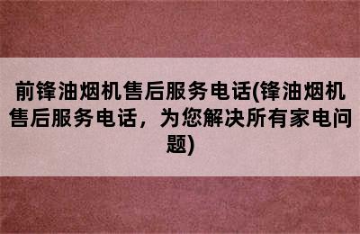 前锋油烟机售后服务电话(锋油烟机售后服务电话，为您解决所有家电问题)