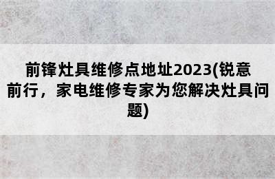 前锋灶具维修点地址2023(锐意前行，家电维修专家为您解决灶具问题)