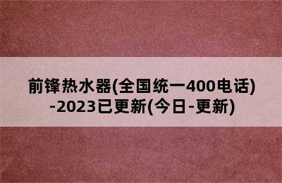 前锋热水器(全国统一400电话)-2023已更新(今日-更新)