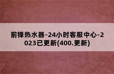 前锋热水器-24小时客服中心-2023已更新(400.更新)