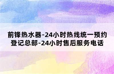 前锋热水器-24小时热线统一预约登记总部-24小时售后服务电话