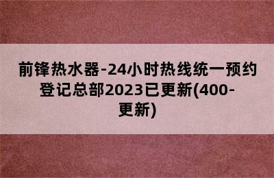 前锋热水器-24小时热线统一预约登记总部2023已更新(400-更新)