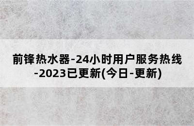 前锋热水器-24小时用户服务热线-2023已更新(今日-更新)