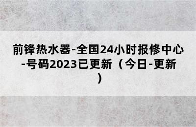 前锋热水器-全国24小时报修中心-号码2023已更新（今日-更新）