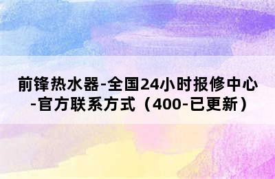 前锋热水器-全国24小时报修中心-官方联系方式（400-已更新）