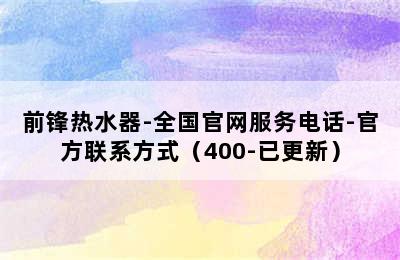 前锋热水器-全国官网服务电话-官方联系方式（400-已更新）