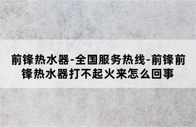 前锋热水器-全国服务热线-前锋前锋热水器打不起火来怎么回事