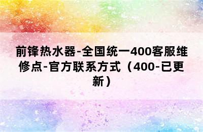 前锋热水器-全国统一400客服维修点-官方联系方式（400-已更新）