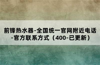 前锋热水器-全国统一官网附近电话-官方联系方式（400-已更新）