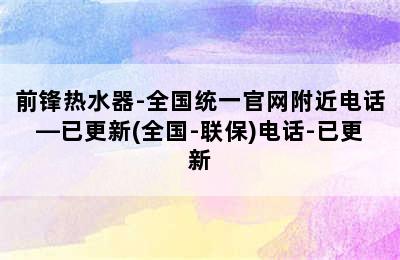 前锋热水器-全国统一官网附近电话—已更新(全国-联保)电话-已更新