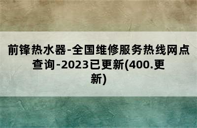 前锋热水器-全国维修服务热线网点查询-2023已更新(400.更新)