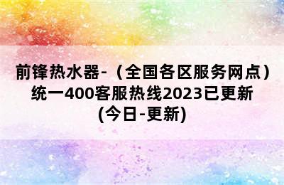 前锋热水器-（全国各区服务网点）统一400客服热线2023已更新(今日-更新)