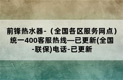 前锋热水器-（全国各区服务网点）统一400客服热线—已更新(全国-联保)电话-已更新