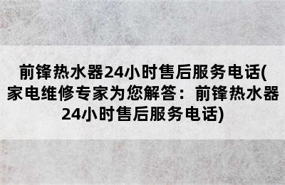 前锋热水器24小时售后服务电话(家电维修专家为您解答：前锋热水器24小时售后服务电话)