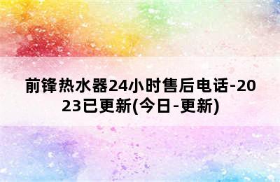 前锋热水器24小时售后电话-2023已更新(今日-更新)