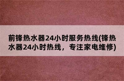 前锋热水器24小时服务热线(锋热水器24小时热线，专注家电维修)