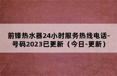 前锋热水器24小时服务热线电话-号码2023已更新（今日-更新）