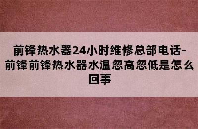 前锋热水器24小时维修总部电话-前锋前锋热水器水温忽高忽低是怎么回事