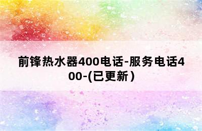 前锋热水器400电话-服务电话400-(已更新）