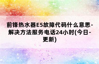 前锋热水器E5故障代码什么意思-解决方法服务电话24小时(今日-更新)