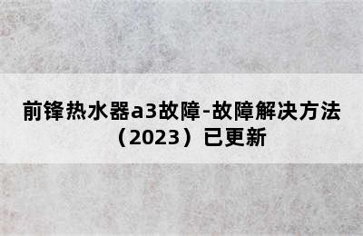 前锋热水器a3故障-故障解决方法（2023）已更新