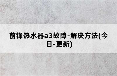 前锋热水器a3故障-解决方法(今日-更新)