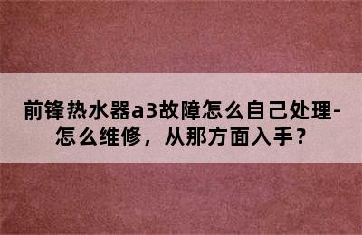 前锋热水器a3故障怎么自己处理-怎么维修，从那方面入手？