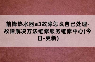 前锋热水器a3故障怎么自己处理-故障解决方法维修服务维修中心(今日-更新)