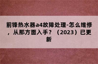 前锋热水器a4故障处理-怎么维修，从那方面入手？（2023）已更新