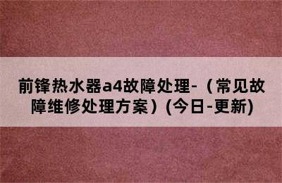 前锋热水器a4故障处理-（常见故障维修处理方案）(今日-更新)