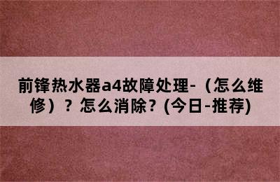 前锋热水器a4故障处理-（怎么维修）？怎么消除？(今日-推荐)