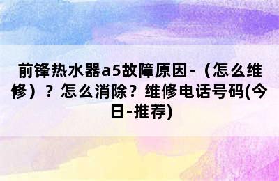 前锋热水器a5故障原因-（怎么维修）？怎么消除？维修电话号码(今日-推荐)