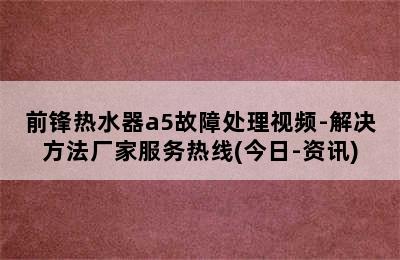 前锋热水器a5故障处理视频-解决方法厂家服务热线(今日-资讯)