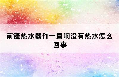 前锋热水器f1一直响没有热水怎么回事