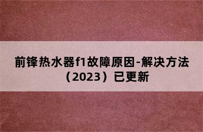 前锋热水器f1故障原因-解决方法（2023）已更新