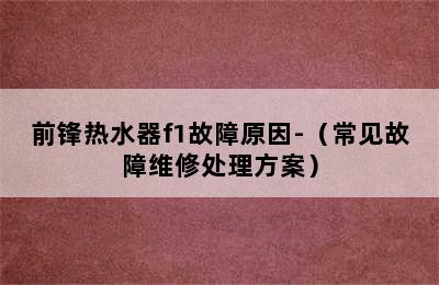 前锋热水器f1故障原因-（常见故障维修处理方案）