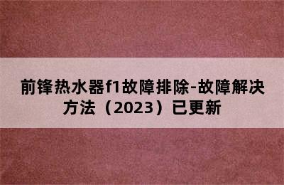 前锋热水器f1故障排除-故障解决方法（2023）已更新