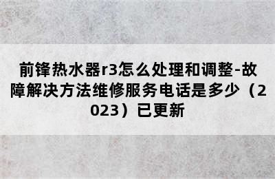 前锋热水器r3怎么处理和调整-故障解决方法维修服务电话是多少（2023）已更新