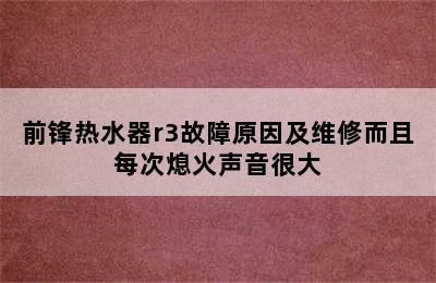 前锋热水器r3故障原因及维修而且每次熄火声音很大