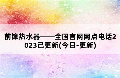 前锋热水器——全国官网网点电话2023已更新(今日-更新)