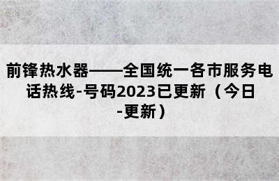 前锋热水器——全国统一各市服务电话热线-号码2023已更新（今日-更新）