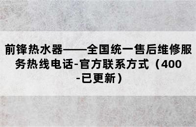 前锋热水器——全国统一售后维修服务热线电话-官方联系方式（400-已更新）