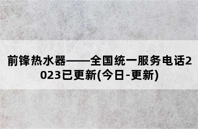 前锋热水器——全国统一服务电话2023已更新(今日-更新)