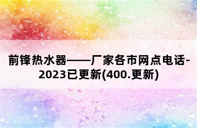 前锋热水器——厂家各市网点电话-2023已更新(400.更新)