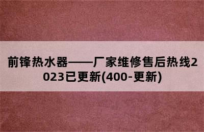 前锋热水器——厂家维修售后热线2023已更新(400-更新)