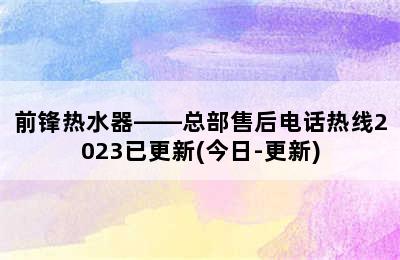 前锋热水器——总部售后电话热线2023已更新(今日-更新)