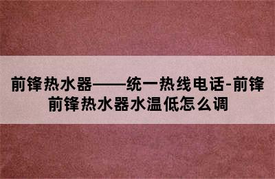 前锋热水器——统一热线电话-前锋前锋热水器水温低怎么调