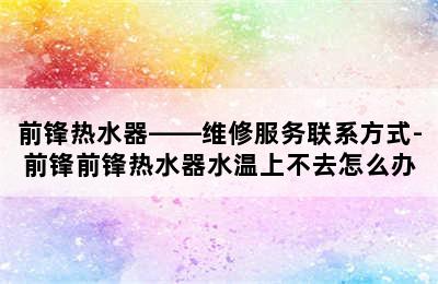 前锋热水器——维修服务联系方式-前锋前锋热水器水温上不去怎么办